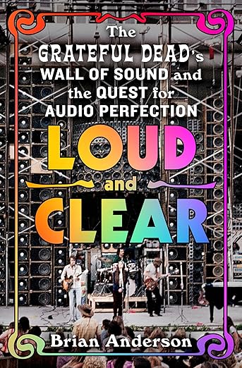 Loud and Clear: The Grateful Dead's Wall of Sound and the Quest for Audio Perfection
